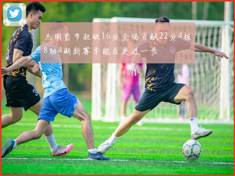 杰明首节狂砍16分全场贡献22分4板8助4断新赛季能否更进一步